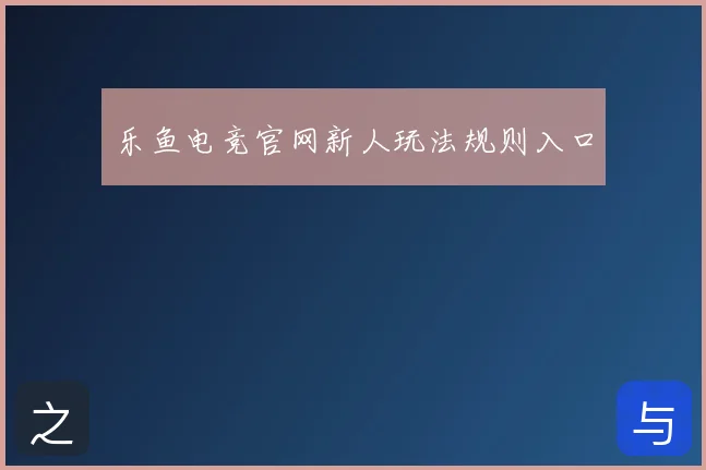 乐鱼电竞官网新人玩法规则入口