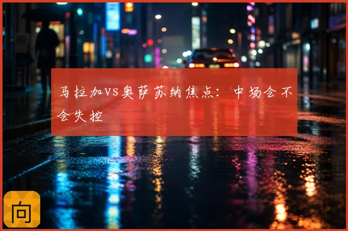 马拉加vs奥萨苏纳焦点:中场会不会失控
