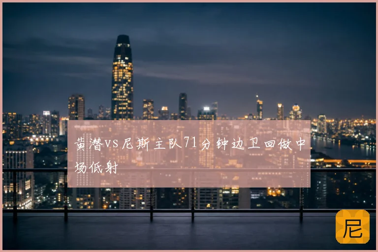 黄潜vs尼斯主队71分钟边卫回做中场低射