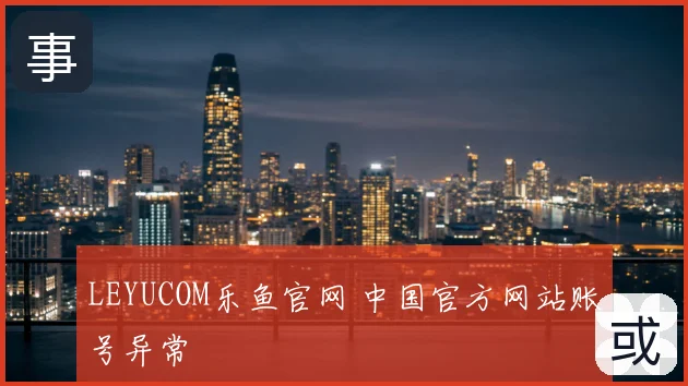 LEYUCOM乐鱼官网 中国官方网站账号异常