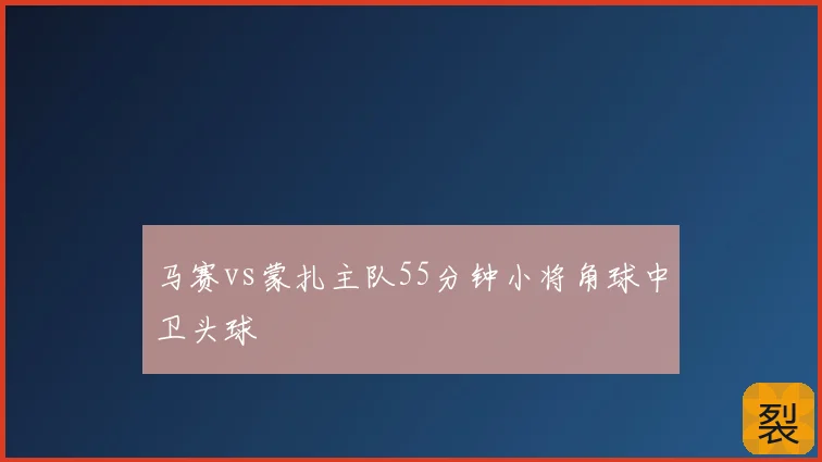 马赛vs蒙扎主队55分钟小将角球中卫头球