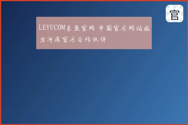 LEYUCOM乐鱼官网 中国官方网站成为河床官方合作伙伴