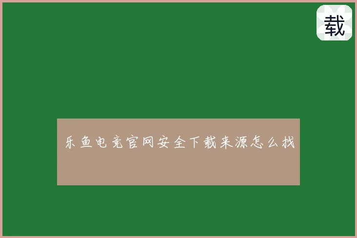 乐鱼电竞官网安全下载来源怎么找
