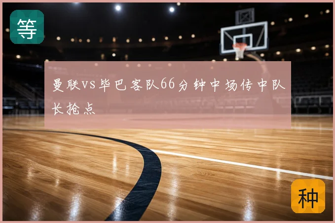 曼联vs毕巴客队66分钟中场传中队长抢点