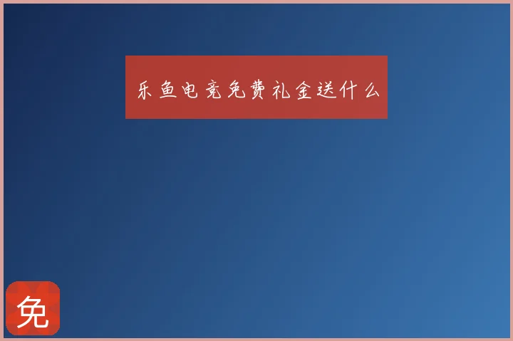 乐鱼电竞免费礼金送什么