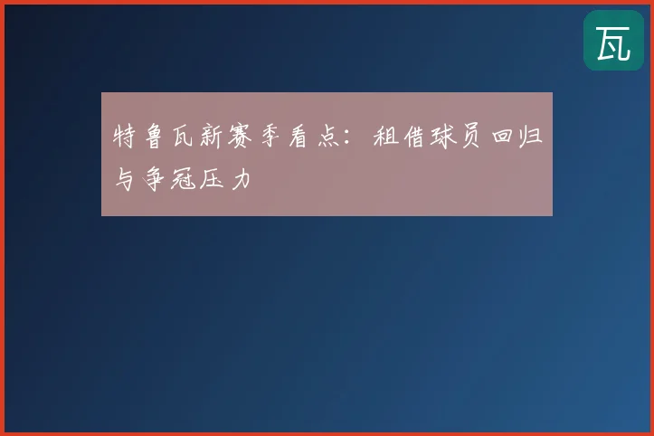 特鲁瓦新赛季看点:租借球员回归与争冠压力