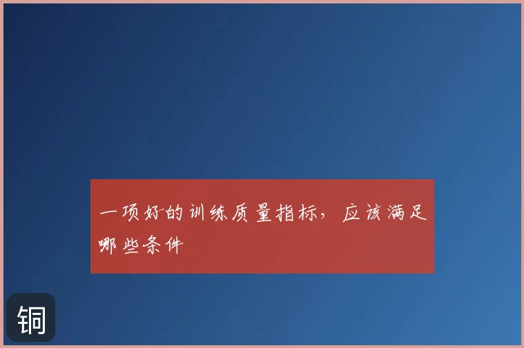 一项好的训练质量指标，应该满足哪些条件