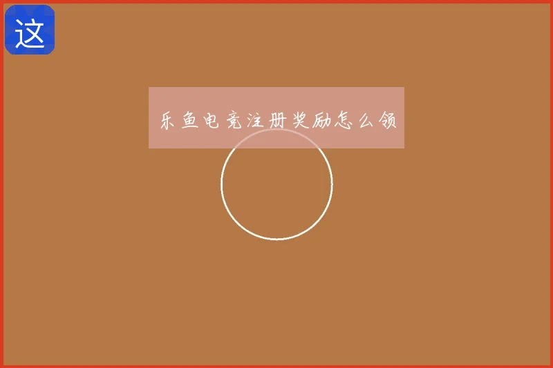 乐鱼电竞注册奖励怎么领